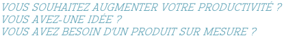 Vous souhaitez augmenter votre Productivité ?  Vous avez-une idée ?  Vous avez besoin d'un produit sur mesure ?