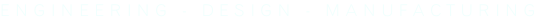 ENGINEERING - DESIGN - MANUFACTURING