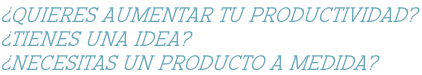 ¿QUIERES AUMENTAR TU PRODUCTIVIDAD?  ¿TIENES UNA IDEA? ¿NECESITAS UN PRODUCTO A MEDIDA?